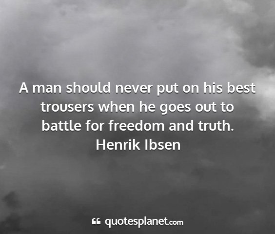 Henrik ibsen - a man should never put on his best trousers when...