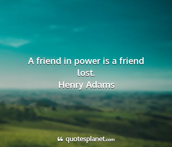Henry adams - a friend in power is a friend lost....