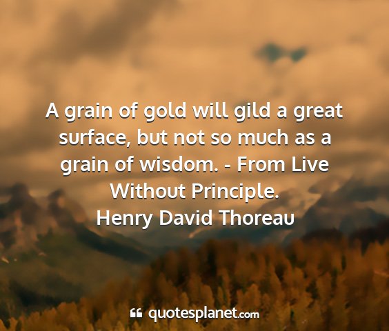 Henry david thoreau - a grain of gold will gild a great surface, but...