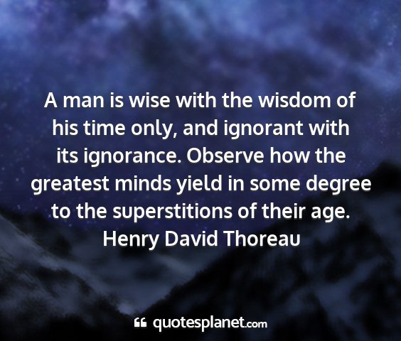 Henry david thoreau - a man is wise with the wisdom of his time only,...