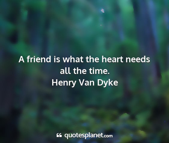Henry van dyke - a friend is what the heart needs all the time....