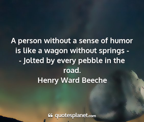 Henry ward beeche - a person without a sense of humor is like a wagon...