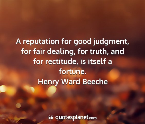 Henry ward beeche - a reputation for good judgment, for fair dealing,...