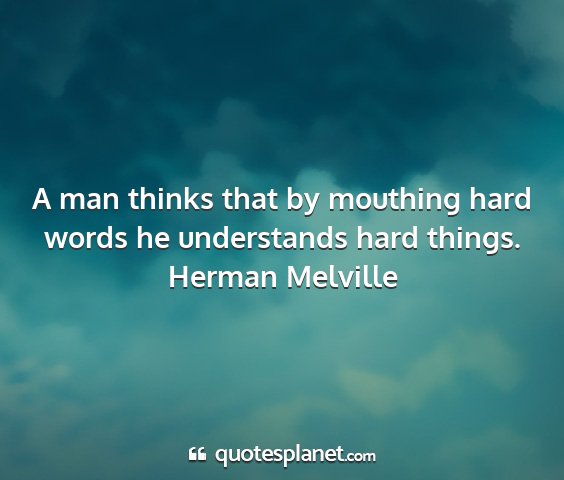 Herman melville - a man thinks that by mouthing hard words he...