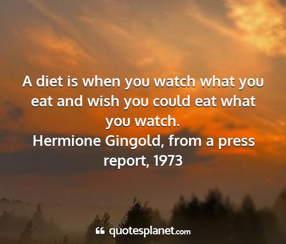 Hermione gingold, from a press report, 1973 - a diet is when you watch what you eat and wish...