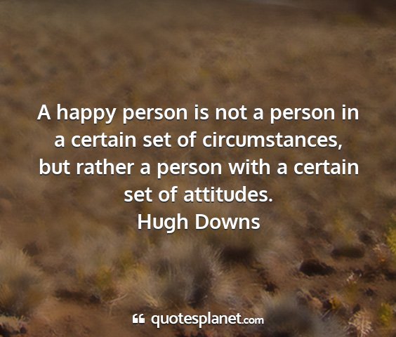 Hugh downs - a happy person is not a person in a certain set...