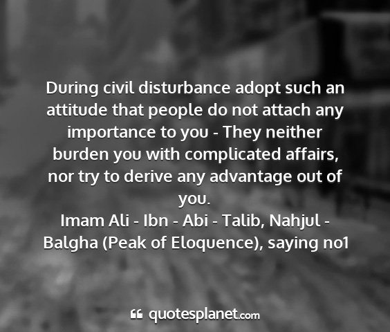 Imam ali - ibn - abi - talib, nahjul - balgha (peak of eloquence), saying no1 - during civil disturbance adopt such an attitude...