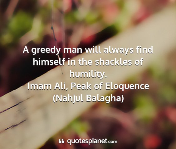 Imam ali, peak of eloquence (nahjul balagha) - a greedy man will always find himself in the...