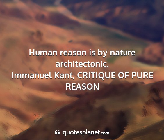 Immanuel kant, critique of pure reason - human reason is by nature architectonic....