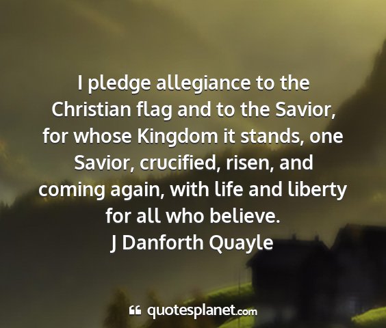J danforth quayle - i pledge allegiance to the christian flag and to...