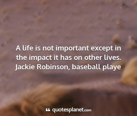 Jackie robinson, baseball playe - a life is not important except in the impact it...