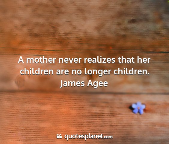 James agee - a mother never realizes that her children are no...