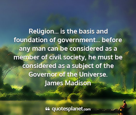 James madison - religion... is the basis and foundation of...