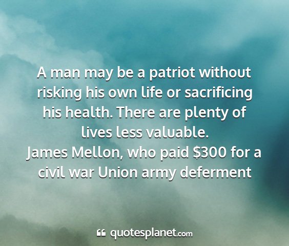 James mellon, who paid $300 for a civil war union army deferment - a man may be a patriot without risking his own...