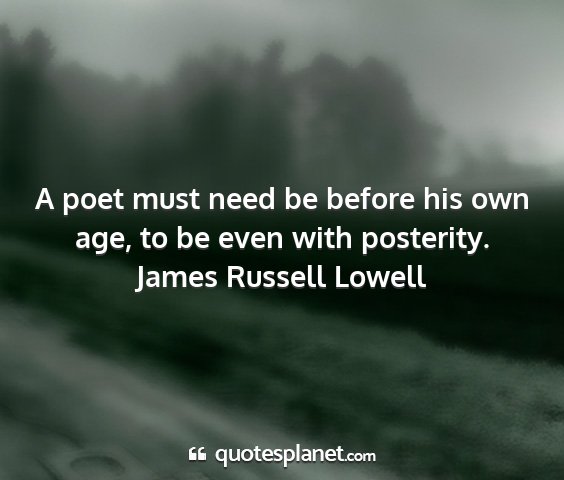 James russell lowell - a poet must need be before his own age, to be...