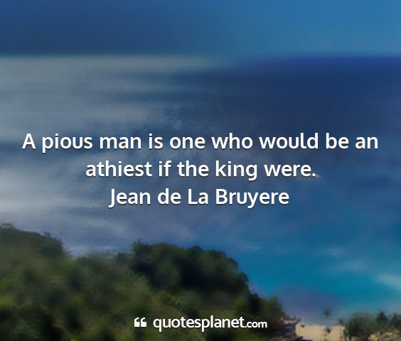 Jean de la bruyere - a pious man is one who would be an athiest if the...