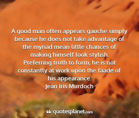Jean iris murdoch - a good man often appears gauche simply because he...