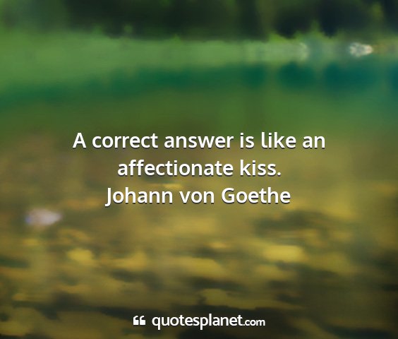 Johann von goethe - a correct answer is like an affectionate kiss....