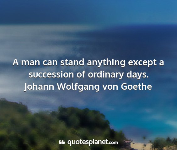 Johann wolfgang von goethe - a man can stand anything except a succession of...