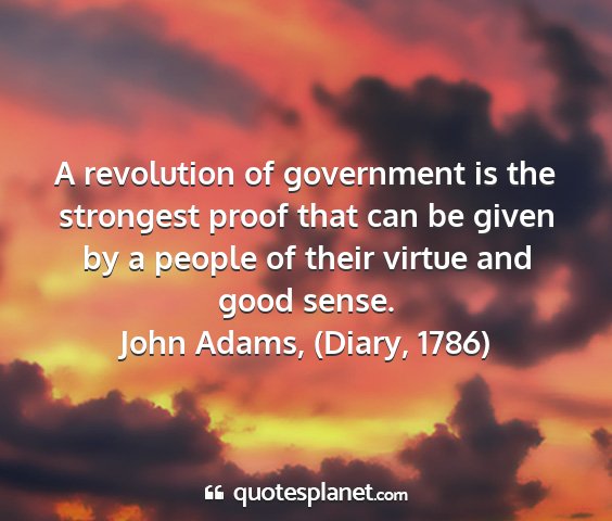 John adams, (diary, 1786) - a revolution of government is the strongest proof...