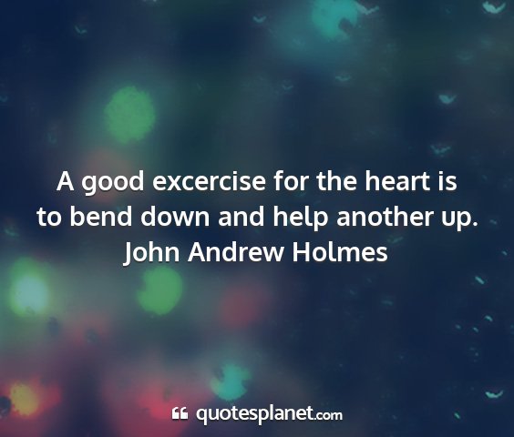 John andrew holmes - a good excercise for the heart is to bend down...