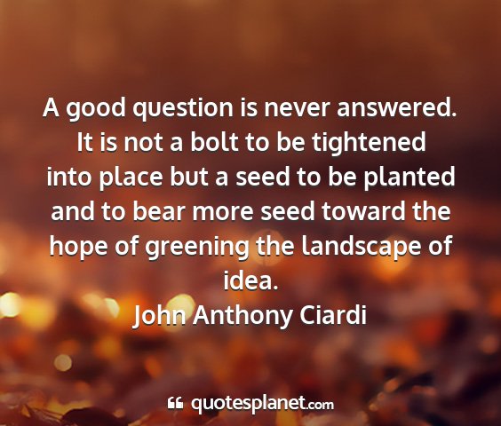 John anthony ciardi - a good question is never answered. it is not a...