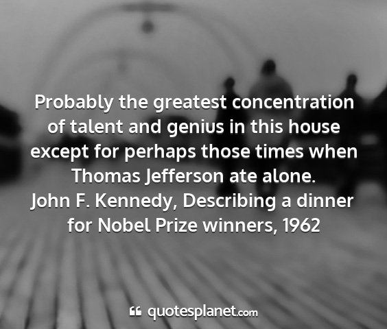 John f. kennedy, describing a dinner for nobel prize winners, 1962 - probably the greatest concentration of talent and...