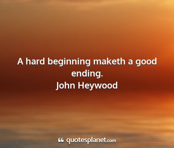 John heywood - a hard beginning maketh a good ending....