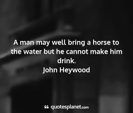 John heywood - a man may well bring a horse to the water but he...