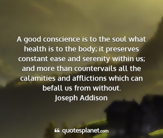 Joseph addison - a good conscience is to the soul what health is...