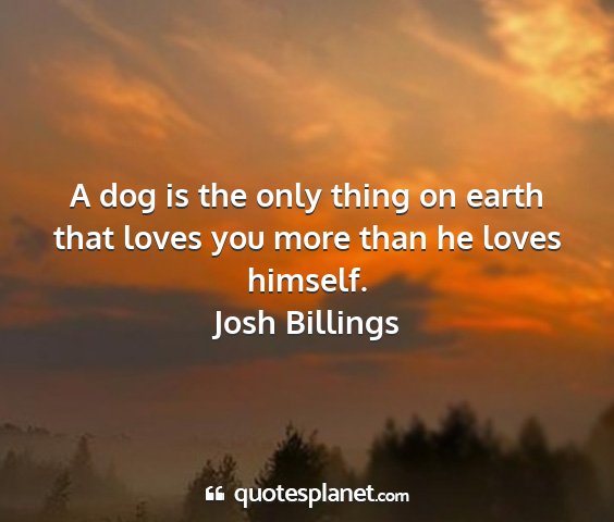 Josh billings - a dog is the only thing on earth that loves you...
