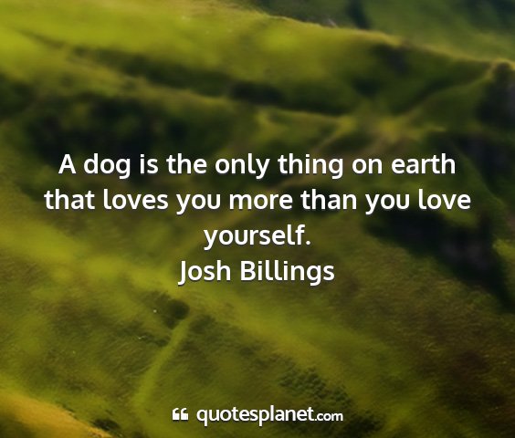 Josh billings - a dog is the only thing on earth that loves you...