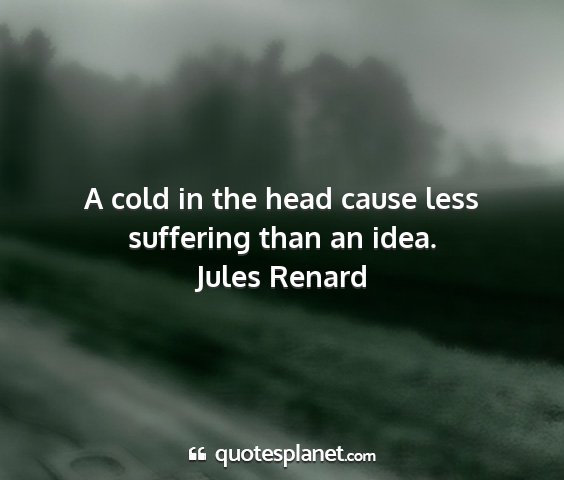 Jules renard - a cold in the head cause less suffering than an...
