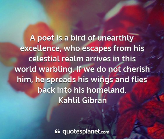 Kahlil gibran - a poet is a bird of unearthly excellence, who...