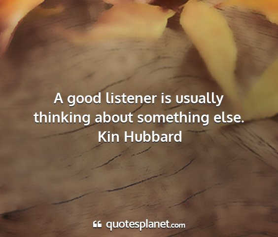 Kin hubbard - a good listener is usually thinking about...
