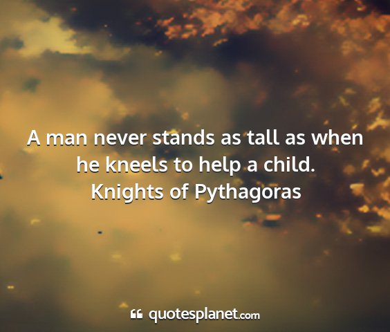 Knights of pythagoras - a man never stands as tall as when he kneels to...