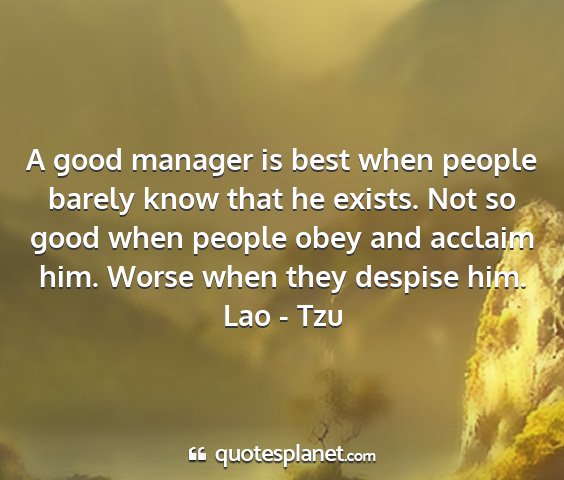 Lao - tzu - a good manager is best when people barely know...
