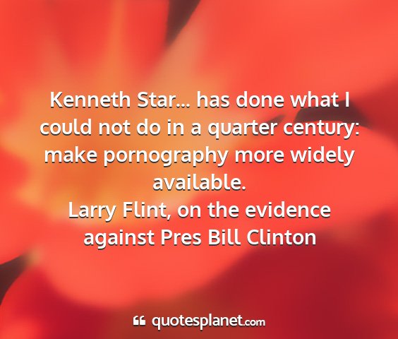 Larry flint, on the evidence against pres bill clinton - kenneth star... has done what i could not do in a...