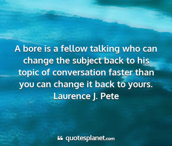 Laurence j. pete - a bore is a fellow talking who can change the...