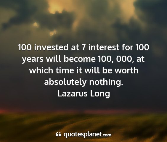 Lazarus long - 100 invested at 7 interest for 100 years will...
