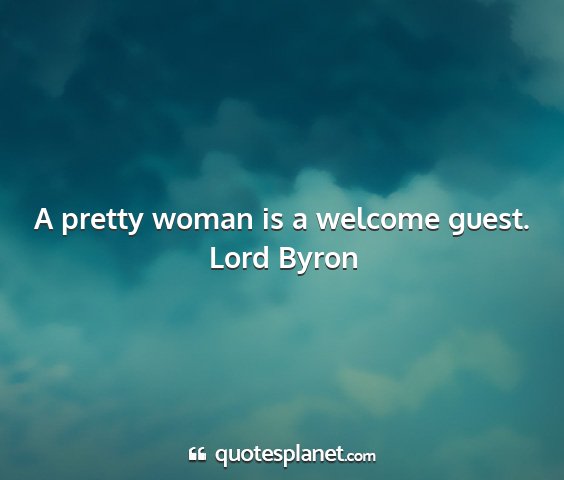 Lord byron - a pretty woman is a welcome guest....