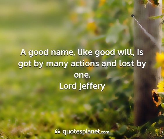 Lord jeffery - a good name, like good will, is got by many...