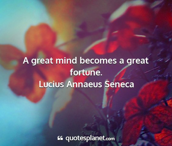 Lucius annaeus seneca - a great mind becomes a great fortune....