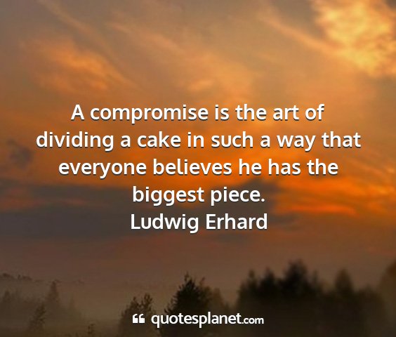 Ludwig erhard - a compromise is the art of dividing a cake in...