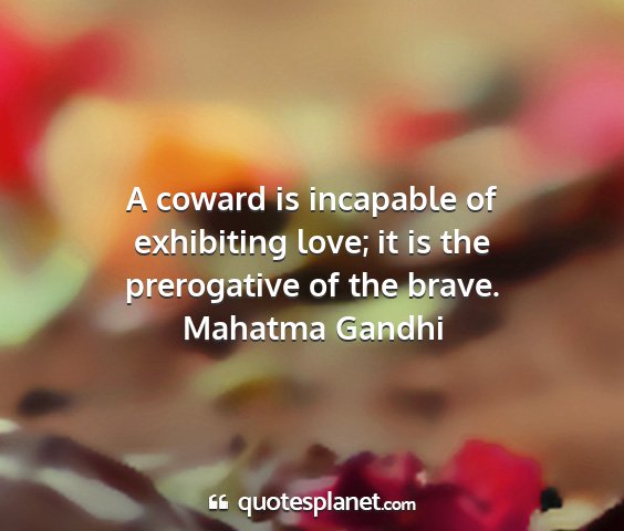 Mahatma gandhi - a coward is incapable of exhibiting love; it is...