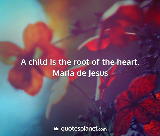 Maria de jesus - a child is the root of the heart....
