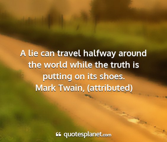 Mark twain, (attributed) - a lie can travel halfway around the world while...