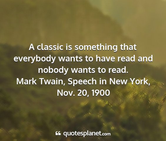 Mark twain, speech in new york, nov. 20, 1900 - a classic is something that everybody wants to...