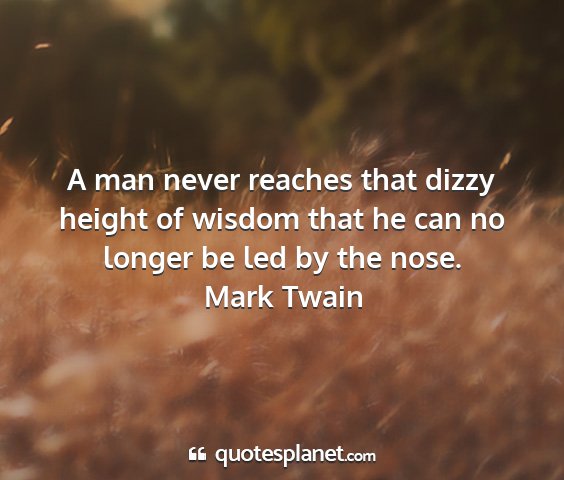 Mark twain - a man never reaches that dizzy height of wisdom...