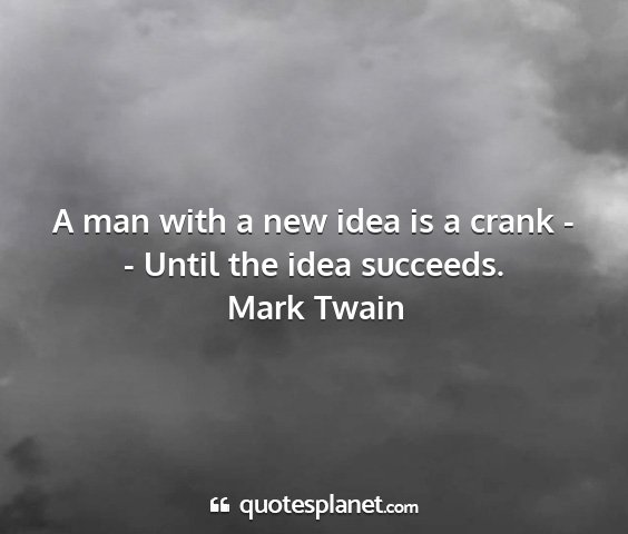 Mark twain - a man with a new idea is a crank - - until the...